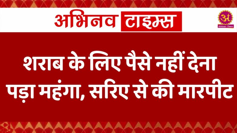 शराब के लिए पैसे नहीं देना पड़ा महंगा, सरिए से की मारपीट