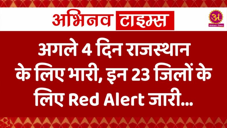 अगले 4 दिन राजस्थान के लिए भारी, इन 23 जिलों के लिए Red Alert जारी