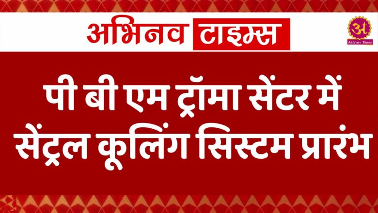 पी बी एम ट्रॉमा सेंटर में सेंट्रल कूलिंग सिस्टम प्रारंभ