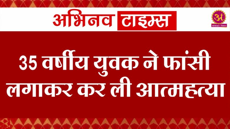 35 वर्षीय युवक ने फांसी लगाकर कर ली आत्‍महत्‍या