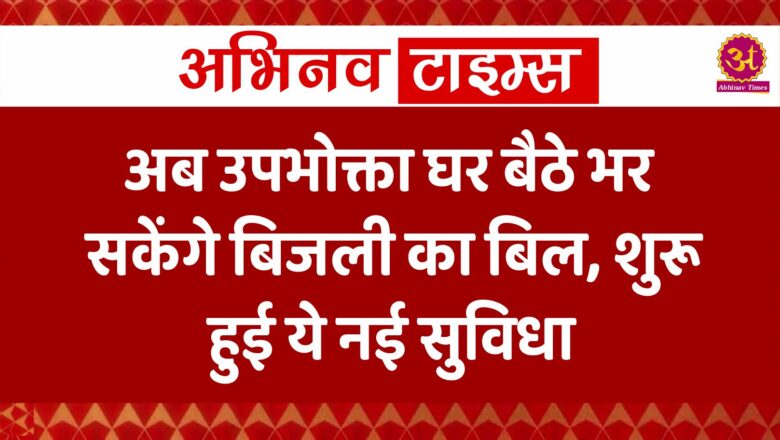 अब उपभोक्ता घर बैठे भर सकेंगे बिजली का बिल, शुरू हुई ये नई सुविधा