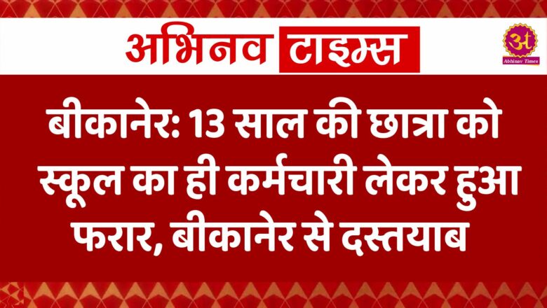 बीकानेर: 13 साल की छात्रा को स्कूल का ही कर्मचारी लेकर हुआ फरार, बीकानेर से दस्तयाब