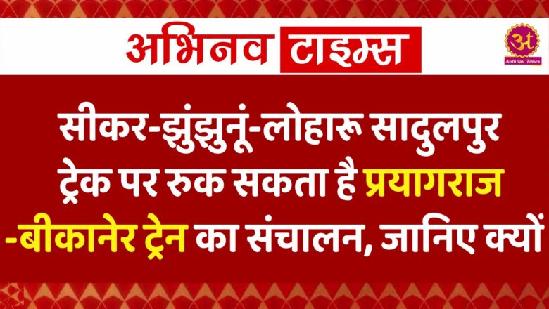 सीकर-झुंझुनूं-लोहारू सादुलपुर ट्रेक पर रुक सकता है प्रयागराज-बीकानेर ट्रेन का संचालन, जानिए क्यों