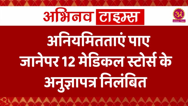 अनियमितताएं पाए जाने पर 12 मेडिकल स्टोर्स के अनुज्ञापत्र निलंबित