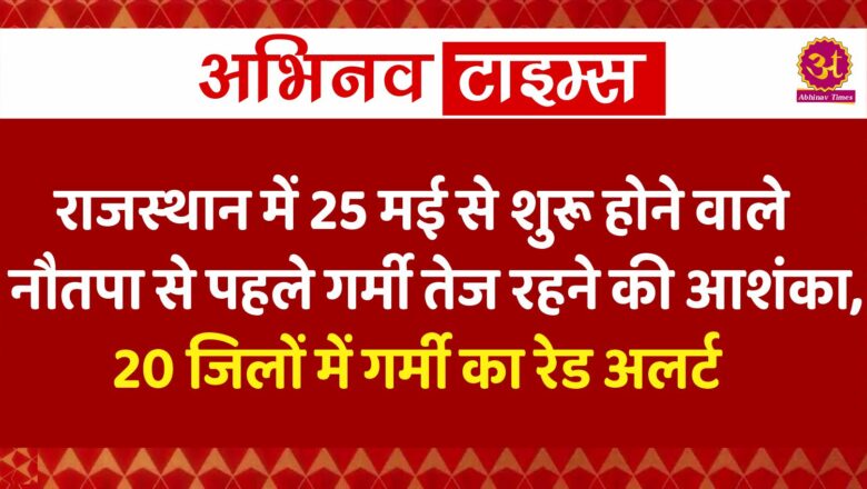 राजस्थान में 25 मई से शुरू होने वाले नौतपा से पहले गर्मी तेज रहने की आशंका, 20 जिलों में गर्मी का रेड अलर्ट