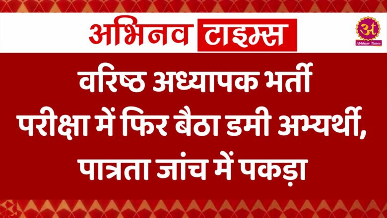 वरिष्ठ अध्यापक भर्ती परीक्षा में फिर बैठा डमी अभ्यर्थी, पात्रता जांच में पकड़ा