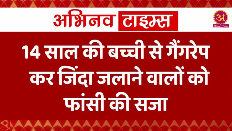 14 साल की बच्ची से गैंगरेप कर जिंदा जलाने वालों को फांसी की सजा