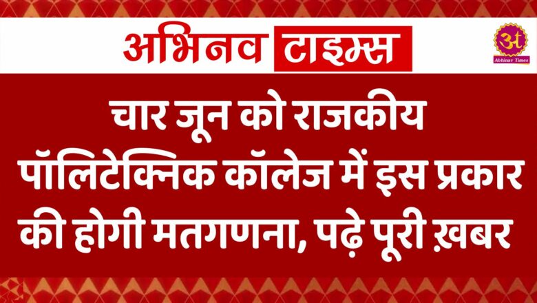 चार जून को राजकीय पॉलिटेक्निक कॉलेज में इस प्रकार की होगी मतगणना, पढ़े पूरी ख़बर