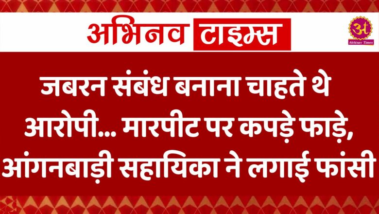 जबरन संबंध बनाना चाहते थे आरोपी… मारपीट पर कपड़े फाड़े, आंगनबाड़ी सहायिका ने लगाई फांसी