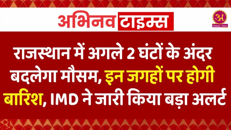 राजस्थान में अगले 2 घंटों के अंदर बदलेगा मौसम, इन जगहों पर होगी बारिश, IMD ने जारी किया बड़ा अलर्ट