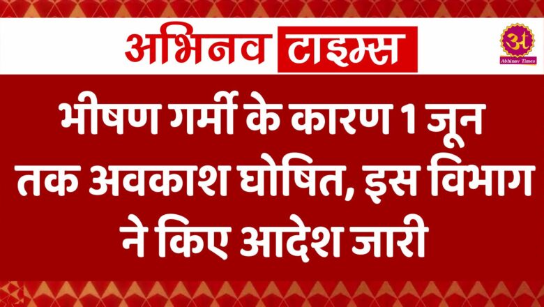 भीषण गर्मी के कारण 1 जून तक अवकाश घोषित, इस विभाग ने किए आदेश जारी