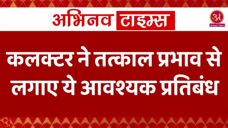 कलक्टर ने तत्काल प्रभाव से लगाए ये आवश्यक प्रतिबंध