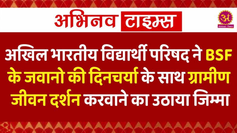 अखिल भारतीय विद्यार्थी परिषद ने बीएसएफ के जवानो की दिनचर्या के साथ ग्रामीण जीवन दर्शन करवाने का उठाया जिम्मा