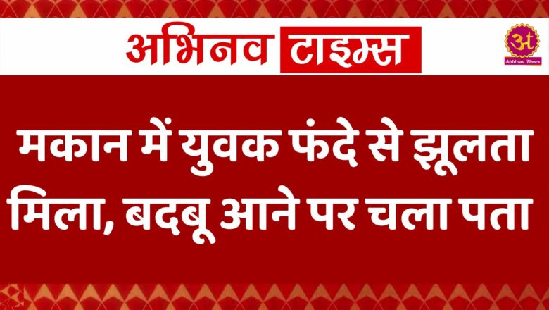 मकान में युवक फंदे से झूलता मिला, बदबू आने पर चला पता