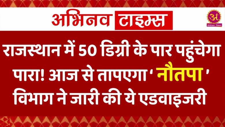 राजस्थान में 50 डिग्री के पार पहुंचेगा पारा! आज से तापएगा ‘नौतपा’, विभाग ने जारी की ये एडवाइजरी