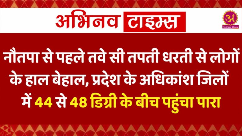 नौतपा से पहले तवे सी तपती धरती से लोगों के हाल बेहाल, प्रदेश के अधिकांश जिलों में 44 से 48 डिग्री के बीच पहुंचा पारा