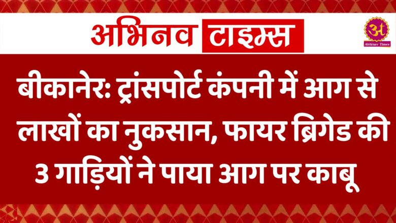 बीकानेर: ट्रांसपोर्ट कंपनी में आग से लाखों का नुकसान, फायर ब्रिगेड की 3 गाड़ियों ने पाया आग पर काबू