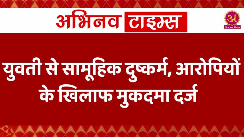 युवती से सामूहिक दुष्कर्म, आरोपियों के खिलाफ मुकदमा दर्ज