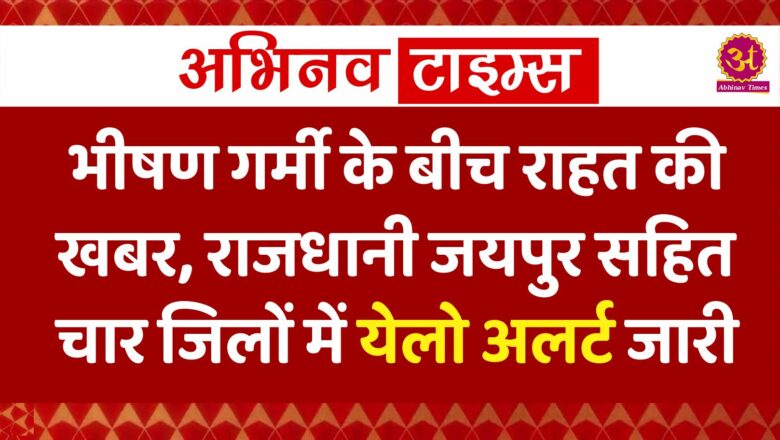 भीषण गर्मी के बीच राहत की खबर, राजधानी जयपुर सहित चार जिलों में येलो अलर्ट जारी