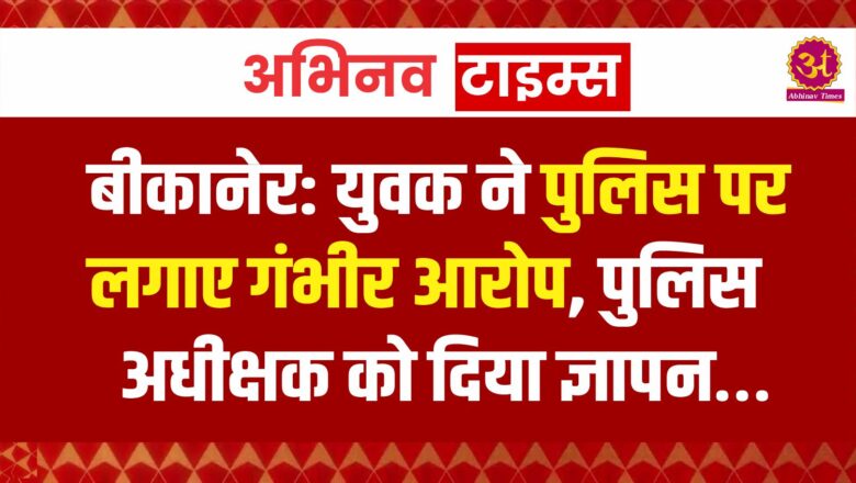 बीकानेर: युवक ने पुलिस पर लगाए गंभीर आरोप, पुलिस अधीक्षक को दिया ज्ञापन…