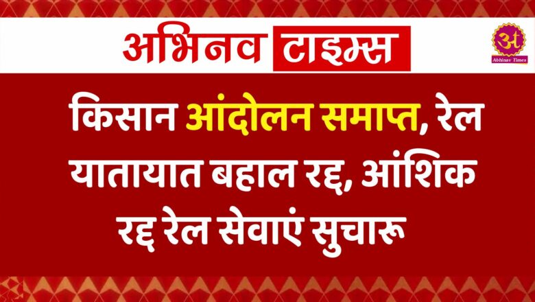 किसान आंदोलन समाप्त,रेल यातायात बहाल रद्द, आंशिक रद्द रेल सेवाएं सुचारू