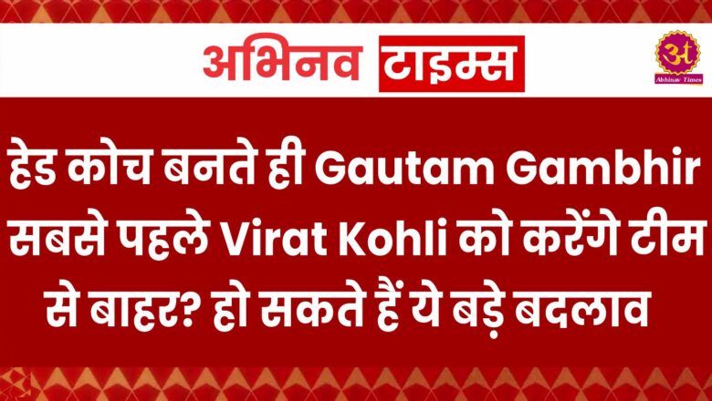 हेड कोच बनते ही Gautam Gambhir सबसे पहले Virat Kohli को करेंगे टीम से बाहर? हो सकते हैं ये बड़े बदलाव