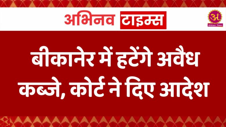 बीकानेर में हटेंगे अवैध कब्जे, कोर्ट ने दिए आदेश