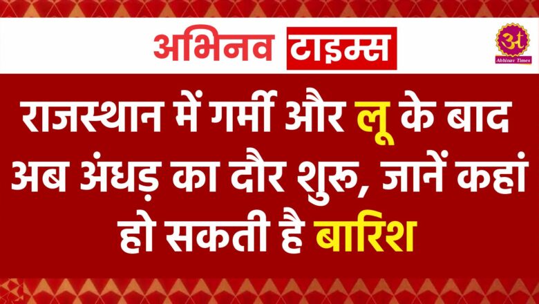 राजस्थान में गर्मी और लू के बाद अब अंधड़ का दौर शुरू, जानें कहां हो सकती है बारिश