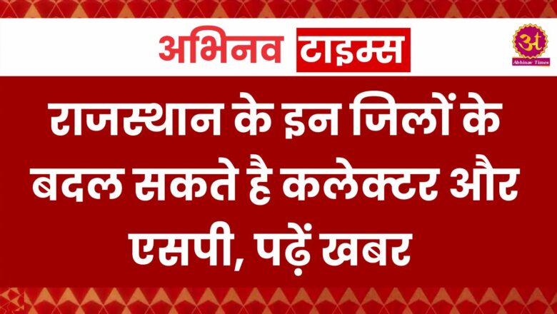 राजस्थान के इन जिलों के बदल सकते है कलेक्टर और एसपी, पढ़ें खबर