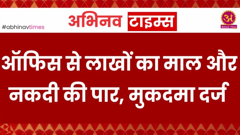 ऑफिस से लाखों का माल और नकदी की पार, मुकदमा दर्ज