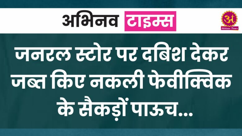 जनरल स्टोर पर दबिश देकर जब्त किए नकली फेवीक्विक के सैकड़ों पाऊच