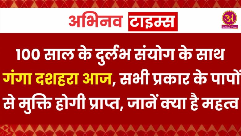 100 साल के दुर्लभ संयोग के साथ गंगा दशहरा आज, सभी प्रकार के पापों से मुक्ति होगी प्राप्त, जानें क्या है महत्व