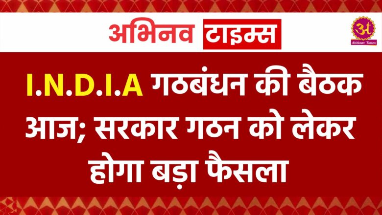 I.N.D.I.A गठबंधन की बैठक आज; सरकार गठन को लेकर होगा बड़ा फैसला