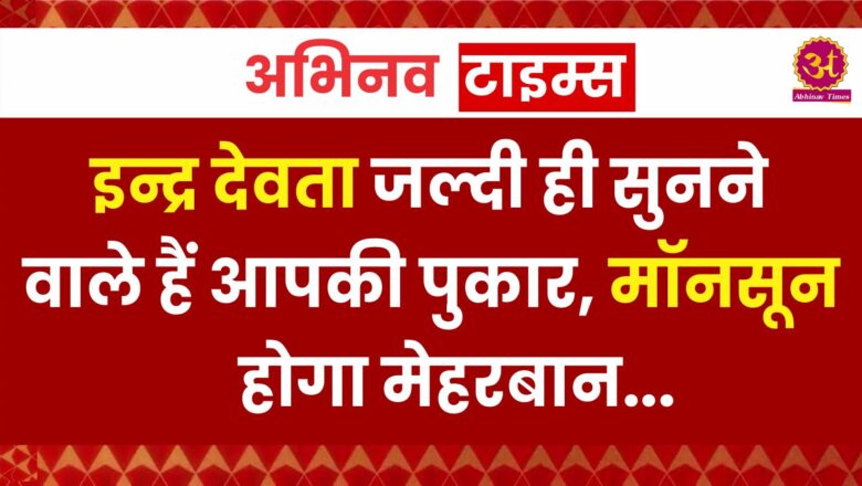 इन्द्र देवता जल्दी ही सुनने वाले हैं आपकी पुकार, मॉनसून होगा मेहरबान