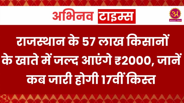 राजस्थान के 57 लाख किसानों के खाते में जल्द आएंगे ₹2000, जानें कब जारी होगी 17वीं किस्त