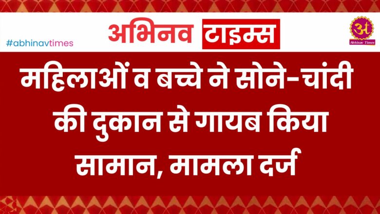 महिलाओं व बच्चे ने सोने-चांदी की दुकान से गायब किया सामान, मामला दर्ज