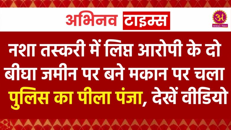 नशा तस्करी में लिप्त आरोपी के दो बीघा जमीन पर बने मकान पर चला पुलिस का पीला पंजा, देखें वीडियो