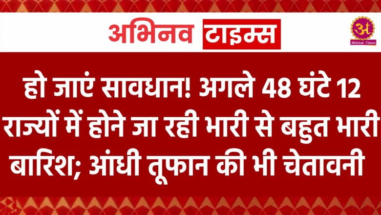 IMD Alert: हो जाएं सावधान! अगले 48 घंटे 12 राज्यों में होने जा रही भारी से बहुत भारी बारिश; आंधी तूफान की भी चेतावनी