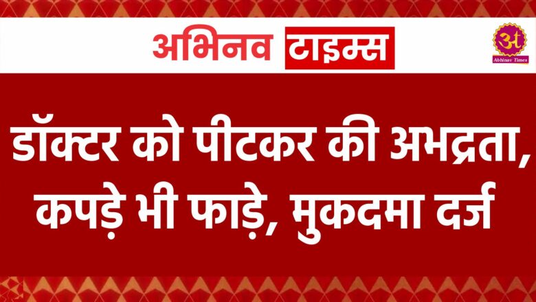 डॉक्टर को पीटकर की अभद्रता, कपड़े भी फाड़े, मुकदमा दर्ज