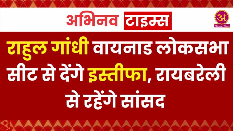 राहुल गांधी वायनाड लोकसभा सीट से देंगे इस्तीफा, रायबरेली से रहेंगे सांसद