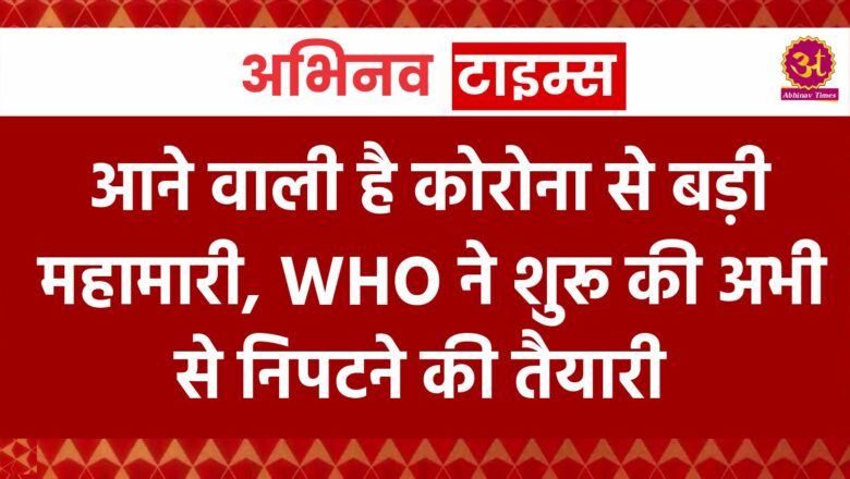 आने वाली है कोरोना से बड़ी महामारी, WHO ने शुरू की अभी से निपटने की तैयारी