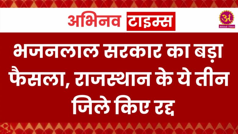 Rajasthan News : भजनलाल सरकार का बड़ा फैसला, राजस्थान के ये तीन जिले किए रद्द