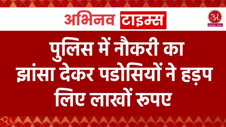 पुलिस में नौकरी का झांसा देकर पडोसियों ने हड़प लिए लाखों रूपए