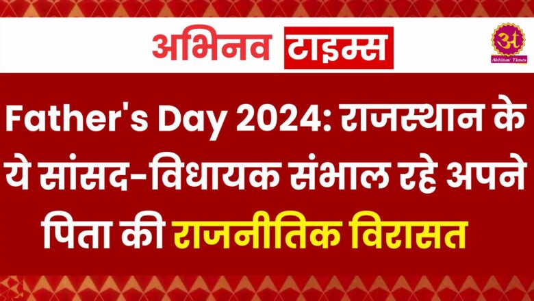 Father’s Day 2024: राजस्थान के ये सांसद-विधायक संभाल रहे अपने पिता की राजनीतिक विरासत