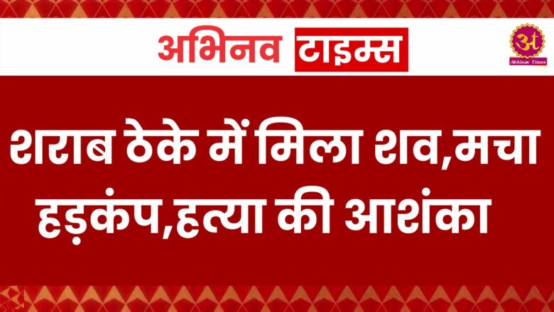 शराब ठेके में मिला शव,मचा हड़कंप,हत्या की आशंका