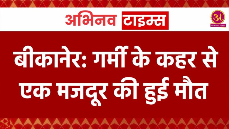 बीकानेर: गर्मी के कहर से एक मजदूर की हुई मौत