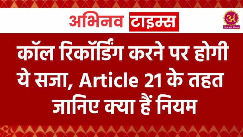 कॉल रिकॉर्डिंग करने पर होगी ये सजा, Article 21 के तहत जानिए क्या हैं नियम