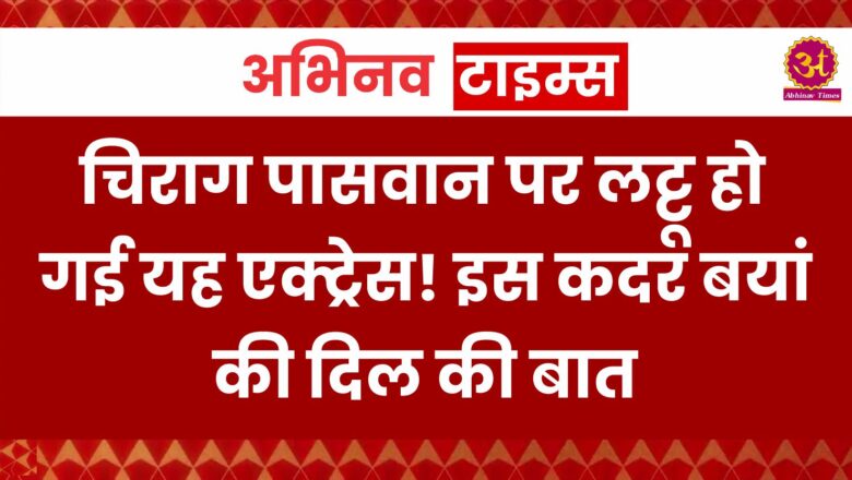 Chirag Paswan: चिराग पासवान पर लट्टू हो गई यह एक्ट्रेस! इस कदर बयां की दिल की बात