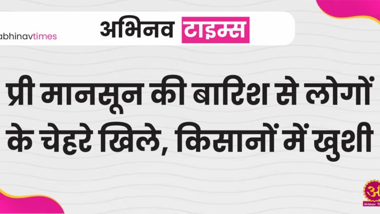 प्री मानसून की बारिश से लोगों के चेहरे खिले, किसानों में खुशी