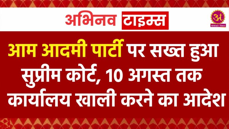 आम आदमी पार्टी पर सख्त हुआ सुप्रीम कोर्ट, 10 अगस्त तक कार्यालय खाली करने का आदेश